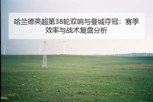 哈兰德英超第38轮双响与曼城夺冠：赛季效率与战术复盘分析