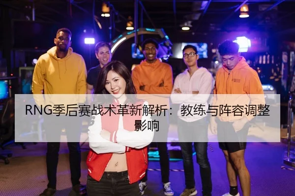 RNG季后赛战术革新解析：教练与阵容调整影响