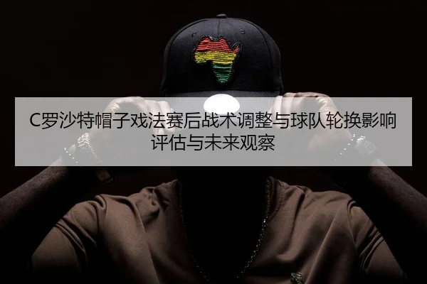 C罗沙特帽子戏法赛后战术调整与球队轮换影响评估与未来观察